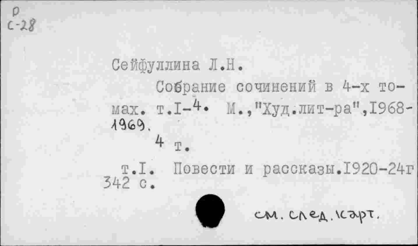 ﻿о с-2.8
Сейфуллина Л.Н.
Собрание сочинений в 4-х томах. т.!-^* М.,"Худ.лит-ра",1968-4^6^.
т.
т.1. Повести и рассказы.1920-24г 342 с.
ОМ. С(\ Од .	.